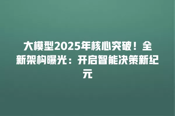 大模型 2025 年核心突破!全新架构曝光:开启智能决策新纪元 一