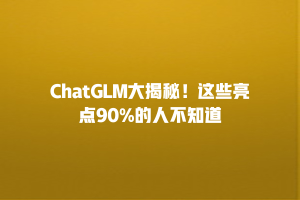 ChatGLM 大揭秘！这些亮点 90% 的人不知道 一
