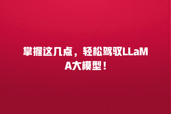 掌握这几点，轻松驾驭 LLaMA 大模型！一
