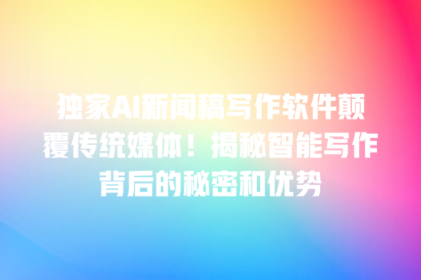 独家 AI 新闻稿写作软件颠覆传统媒体!揭秘智能写作背后的秘密和优势 独家 AI 新闻稿写作软件颠覆传统媒体!揭秘智能写作背后的秘密和优势