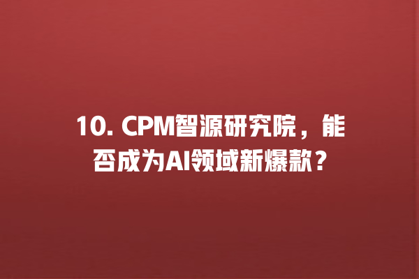 10. CPM 智源研究院,能否成为 AI 领域新爆款? 10. CPM 智源研究院,能否成为 AI 领域新爆款?