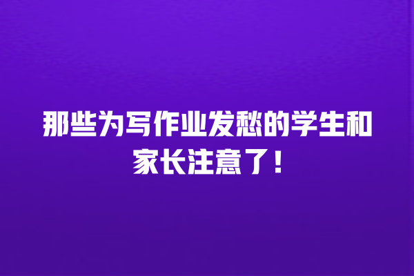 那些为写作业发愁的学生和家长注意了! 那些为写作业发愁的学生和家长注意了!