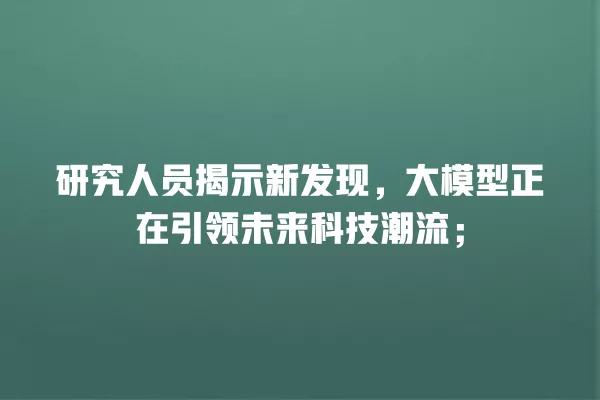 研究人员揭示新发现,大模型正在引领未来科技潮流;一