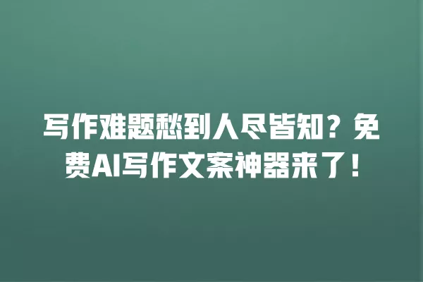 写作难题愁到人尽皆知?免费 AI 写作文案神器来了!一