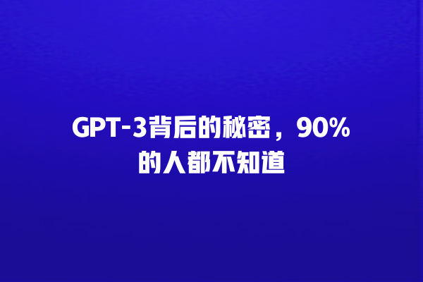 GPT- 3 背后的秘密，90% 的人都不知道 一