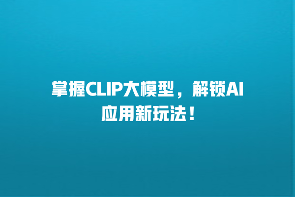 掌握 CLIP 大模型,解锁 AI 应用新玩法! 掌握 CLIP 大模型,解锁 AI 应用新玩法!