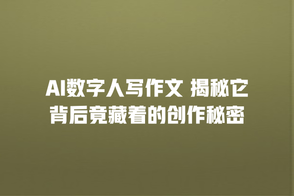 AI 数字人写作文 揭秘它背后竟藏着的创作秘密 AI 数字人写作文 揭秘它背后竟藏着的创作秘密