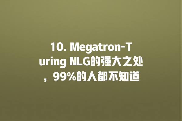 10. Megatron-Turing NLG 的强大之处,99% 的人都不知道 10. Megatron-Turing NLG 的强大之处,99% 的人都不知道