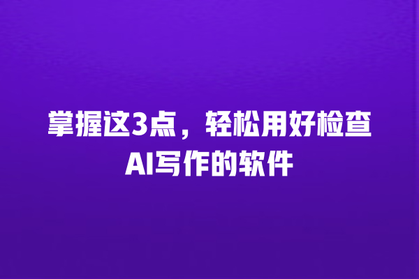 掌握这 3 点,轻松用好检查 AI 写作的软件 掌握这 3 点,轻松用好检查 AI 写作的软件