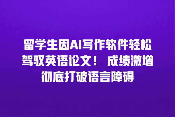 留学生因 AI 写作软件轻松驾驭英语论文!成绩激增彻底打破语言障碍 留学生因 AI 写作软件轻松驾驭英语论文!成绩激增彻底打破语言障碍