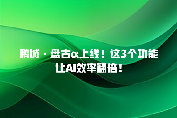鹏城·盘古 α 上线!这 3 个功能让 AI 效率翻倍! 鹏城·盘古 α 上线!这 3 个功能让 AI 效率翻倍!