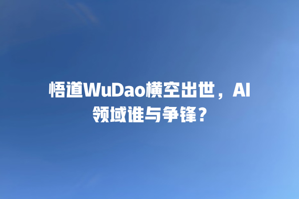 悟道 WuDao 横空出世，AI 领域谁与争锋？一