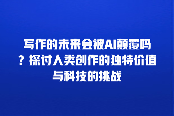 写作的未来会被 AI 颠覆吗?探讨人类创作的独特价值与科技的挑战 写作的未来会被 AI 颠覆吗?探讨人类创作的独特价值与科技的挑战