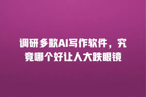 调研多款 AI 写作软件,究竟哪个好让人大跌眼镜 一