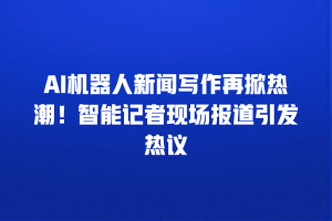 AI机器人新闻写作再掀热潮！智能记者现场报道引发热议