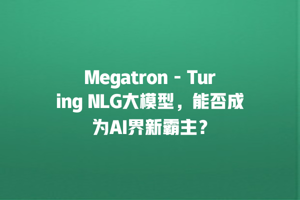 Megatron - Turing NLG 大模型，能否成为 AI 界新霸主？一