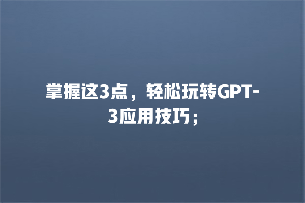 掌握这 3 点,轻松玩转 GPT- 3 应用技巧; 掌握这 3 点,轻松玩转 GPT- 3 应用技巧;