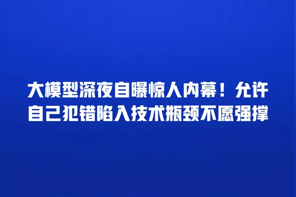 大模型深夜自曝惊人内幕!允许自己犯错陷入技术瓶颈不愿强撑 一
