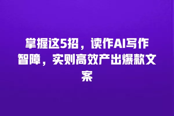 掌握这 5 招,读作 AI 写作智障,实则高效产出爆款文案 一