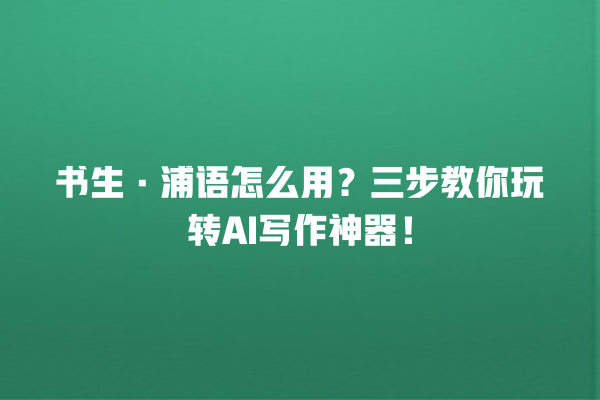 书生·浦语怎么用？三步教你玩转 AI 写作神器！一