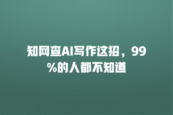 知网查 AI 写作这招，99% 的人都不知道 一