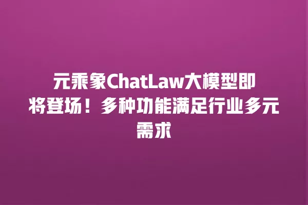元乘象 ChatLaw 大模型即将登场!多种功能满足行业多元需求 一