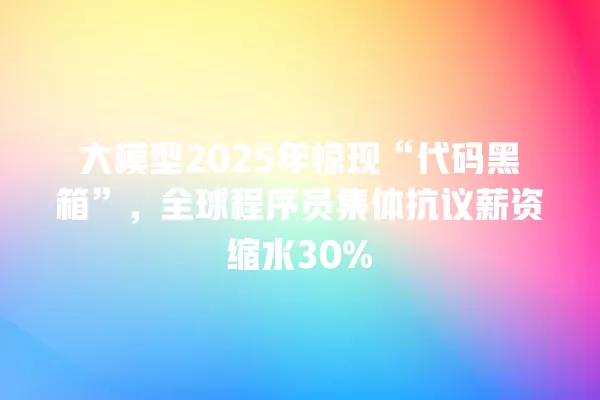 大模型 2025 年惊现“代码黑箱”,全球程序员集体抗议薪资缩水 30% 一