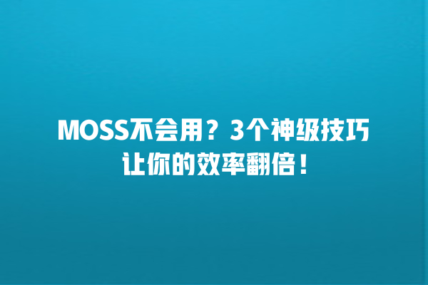 MOSS 不会用？3 个神级技巧让你的效率翻倍！