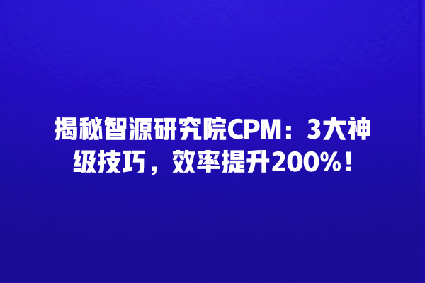 揭秘智源研究院 CPM：3 大神级技巧，效率提升 200%！