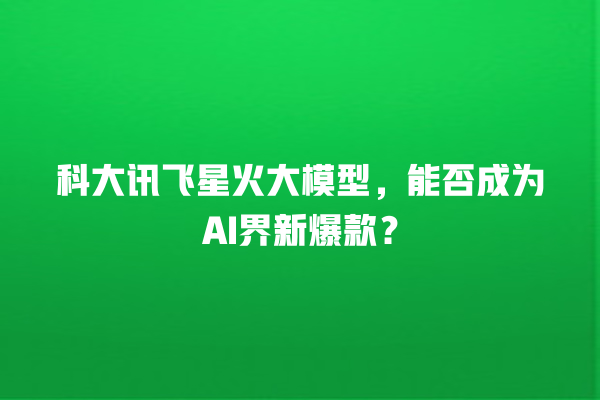 科大讯飞星火大模型,能否成为 AI 界新爆款? 科大讯飞星火大模型,能否成为 AI 界新爆款?