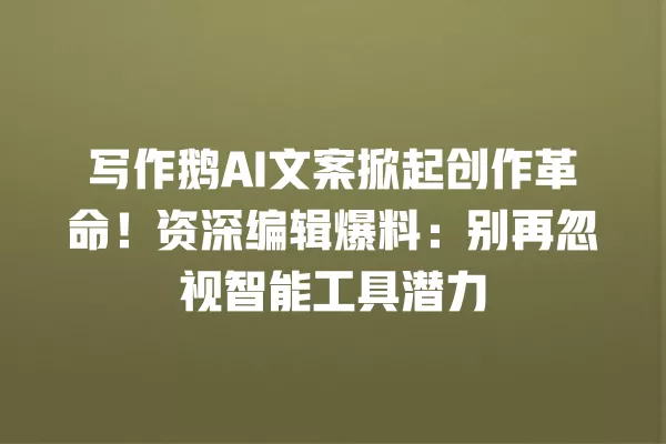 写作鹅 AI 文案掀起创作革命!资深编辑爆料:别再忽视智能工具潜力 一