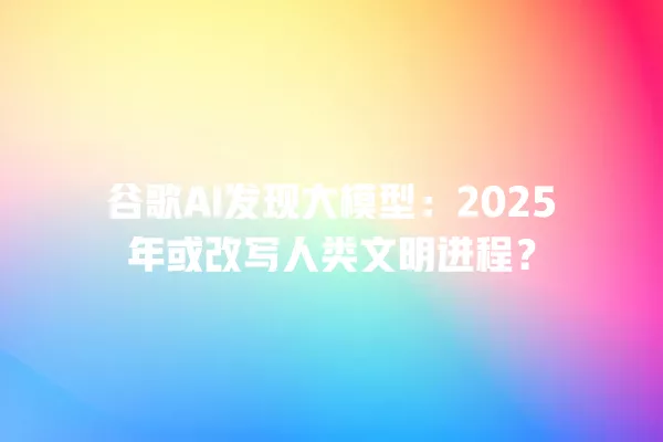 谷歌 AI 发现大模型:2025 年或改写人类文明进程?一