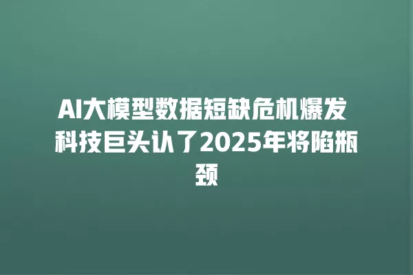 AI 大模型数据短缺危机爆发 科技巨头认了 2025 年将陷瓶颈 一