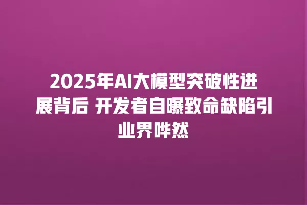 2025 年 AI 大模型突破性进展背后 开发者自曝致命缺陷引业界哗然 一
