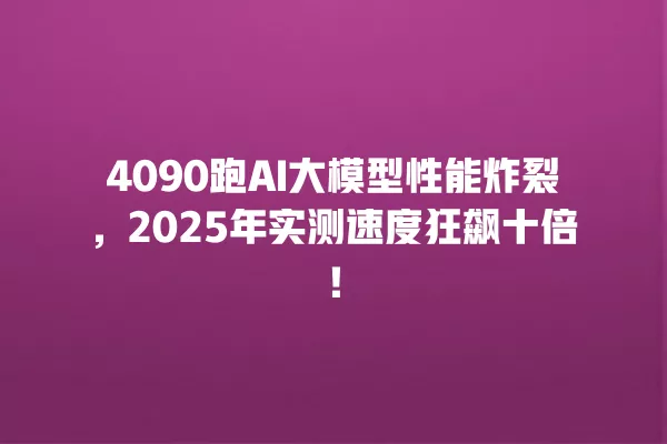 4090 跑 AI 大模型性能炸裂,2025 年实测速度狂飙十倍!一