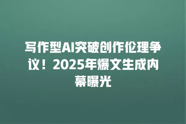 写作型 AI 突破创作伦理争议!2025 年爆文生成内幕曝光 一