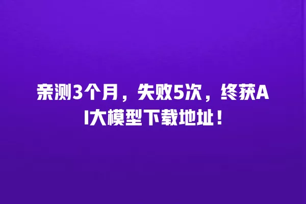 亲测 3 个月,失败 5 次,终获 AI 大模型下载地址!一