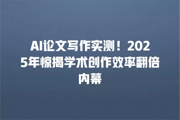 AI 论文写作实测!2025 年惊揭学术创作效率翻倍内幕 一