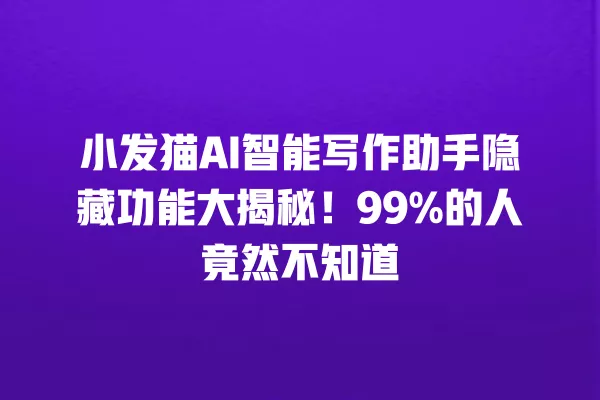 小发猫 AI 智能写作助手隐藏功能大揭秘!99% 的人竟然不知道 一