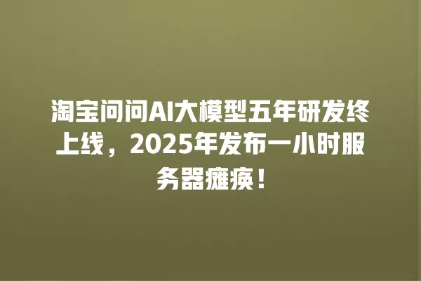 淘宝问问 AI 大模型五年研发终上线,2025 年发布一小时服务器瘫痪!一