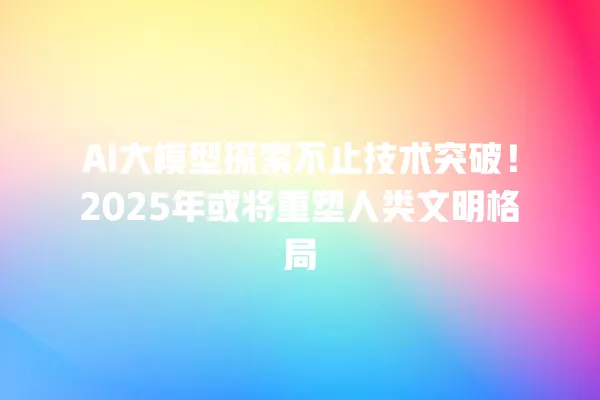 AI 大模型探索不止技术突破!2025 年或将重塑人类文明格局 一