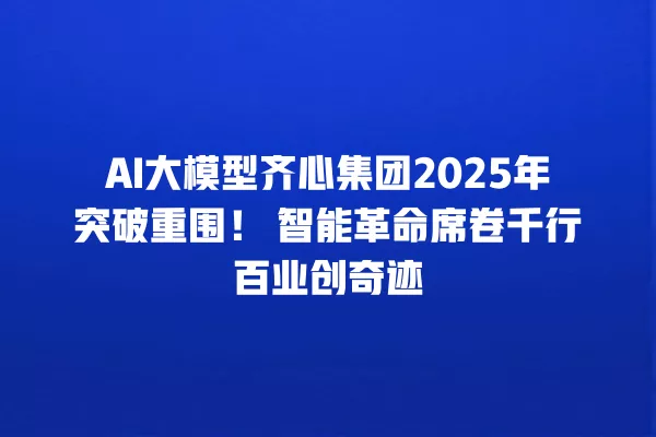 AI 大模型齐心集团 2025 年突破重围!智能革命席卷千行百业创奇迹 一