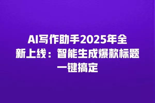 AI 写作助手 2025 年全新上线:智能生成爆款标题一键搞定 一