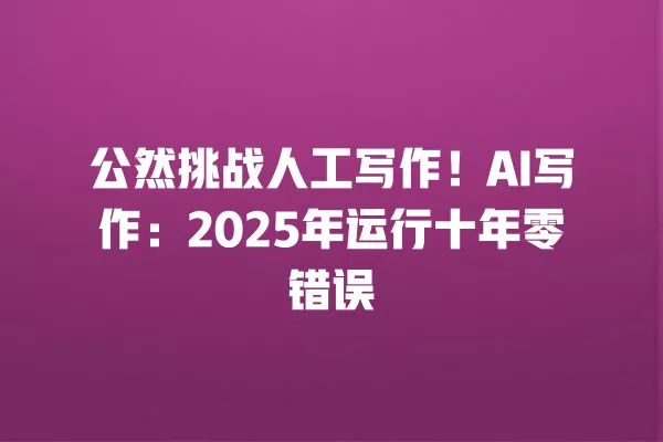 公然挑战人工写作!AI 写作:2025 年运行十年零错误 一