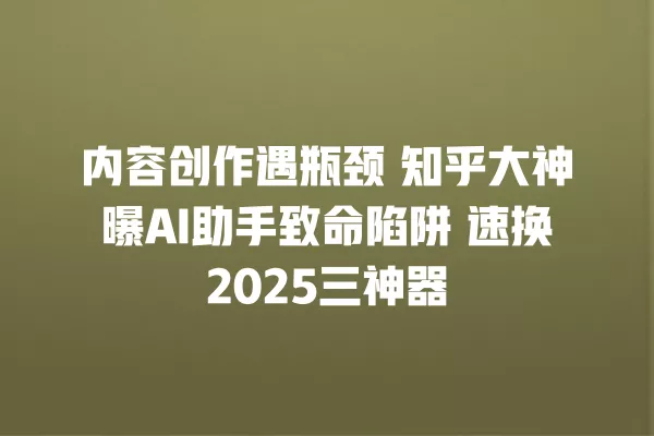 内容创作遇瓶颈 知乎大神曝 AI 助手致命陷阱 速换 2025 三神器 一
