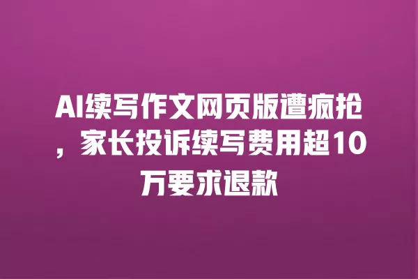 AI 续写作文网页版遭疯抢,家长投诉续写费用超 10 万要求退款 一
