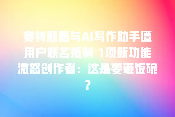 赛特新思与 AI 写作助手遭用户联名抵制 1 项新功能激怒创作者:这是要砸饭碗?一