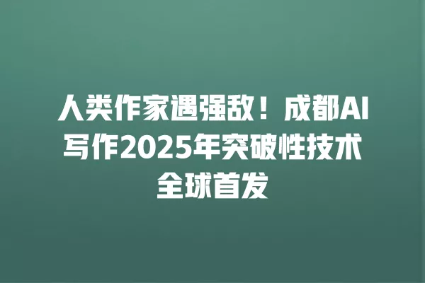 人类作家遇强敌!成都 AI 写作 2025 年突破性技术全球首发 一