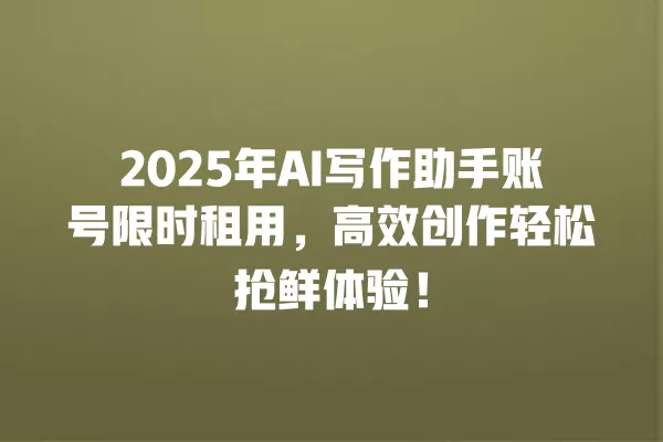 2025 年 AI 写作助手账号限时租用,高效创作轻松抢鲜体验!一