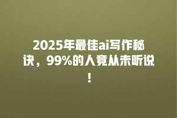 2025 年最佳 ai 写作秘诀,99% 的人竟从未听说!一